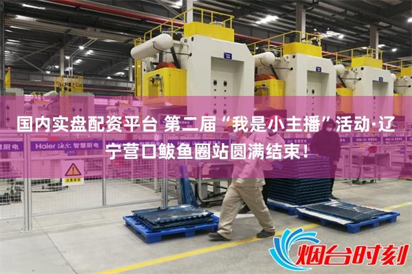 国内实盘配资平台 第二届“我是小主播”活动·辽宁营口鲅鱼圈站圆满结束！