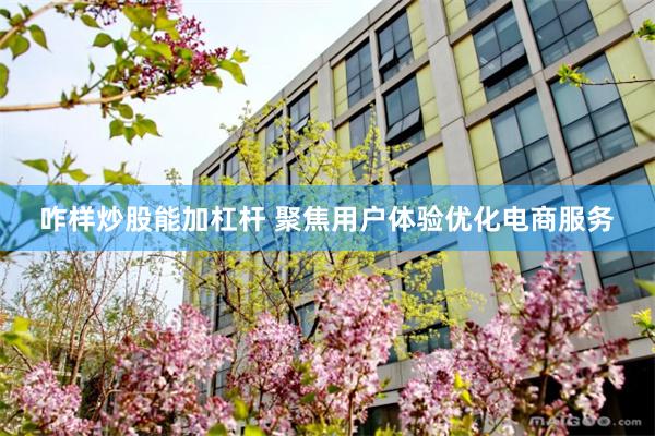 咋样炒股能加杠杆 聚焦用户体验优化电商服务