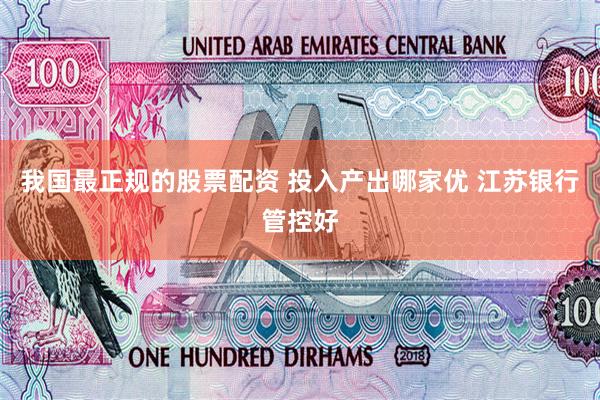 我国最正规的股票配资 投入产出哪家优 江苏银行管控好
