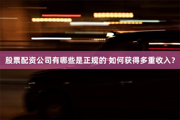 股票配资公司有哪些是正规的 如何获得多重收入?