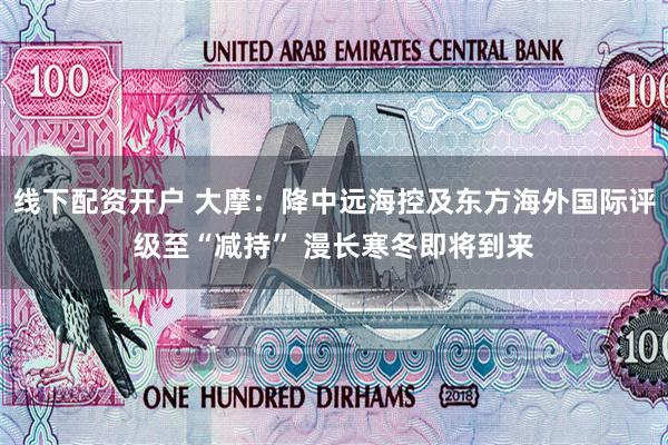 线下配资开户 大摩：降中远海控及东方海外国际评级至“减持” 漫长寒冬即将到来