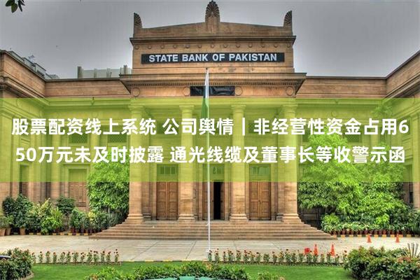 股票配资线上系统 公司舆情｜非经营性资金占用650万元未及时披露 通光线缆及董事长等收警示函