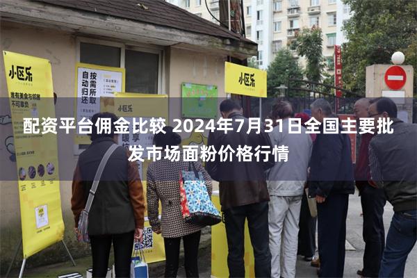 配资平台佣金比较 2024年7月31日全国主要批发市场面粉价格行情