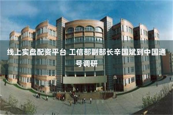 线上实盘配资平台 工信部副部长辛国斌到中国通号调研