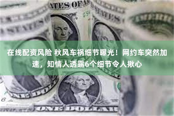 在线配资风险 秋风车祸细节曝光！网约车突然加速，知情人透露6个细节令人揪心