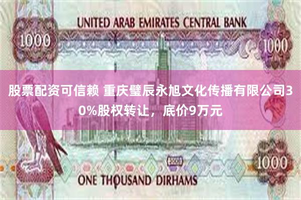 股票配资可信赖 重庆璧辰永旭文化传播有限公司30%股权转让，底价9万元