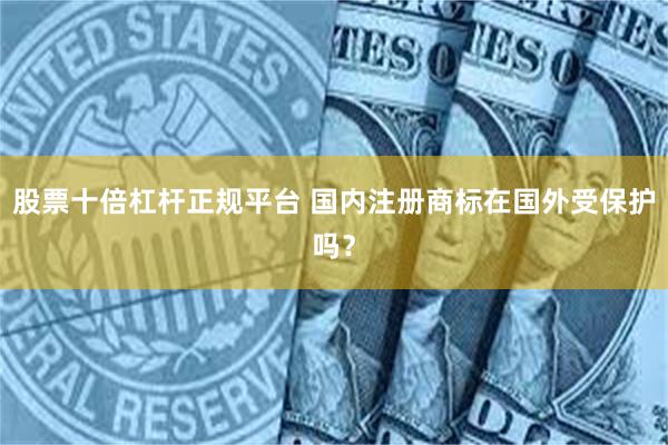股票十倍杠杆正规平台 国内注册商标在国外受保护吗？