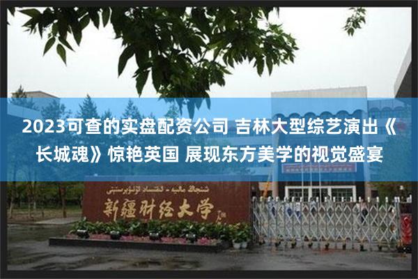 2023可查的实盘配资公司 吉林大型综艺演出《长城魂》惊艳英国 展现东方美学的视觉盛宴