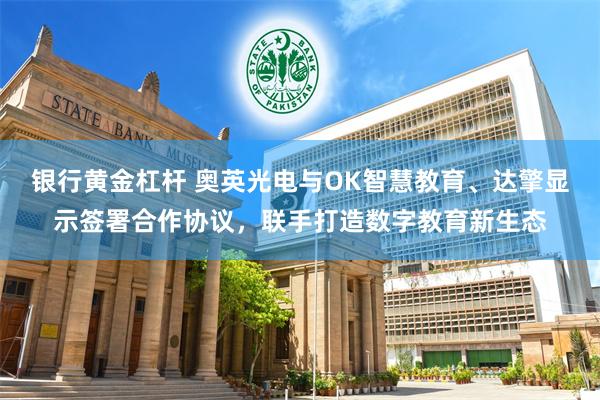 银行黄金杠杆 奥英光电与OK智慧教育、达擎显示签署合作协议，联手打造数字教育新生态