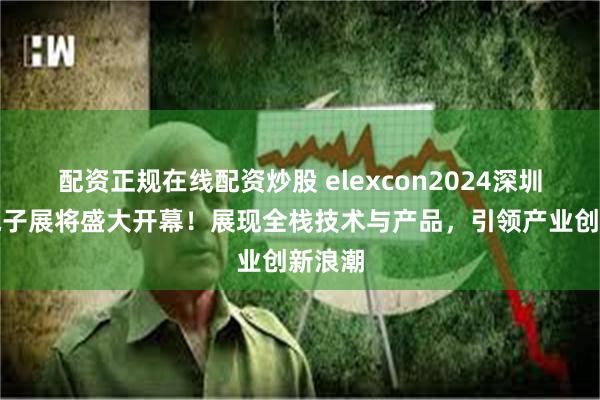 配资正规在线配资炒股 elexcon2024深圳国际电子展将盛大开幕！展现全栈技术与产品，引领产业创新浪潮