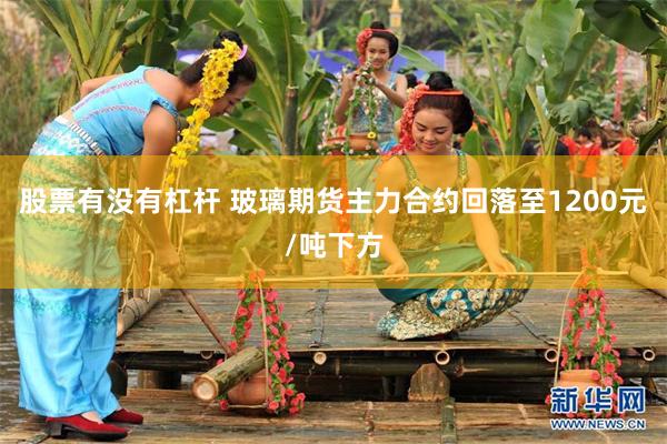 股票有没有杠杆 玻璃期货主力合约回落至1200元/吨下方