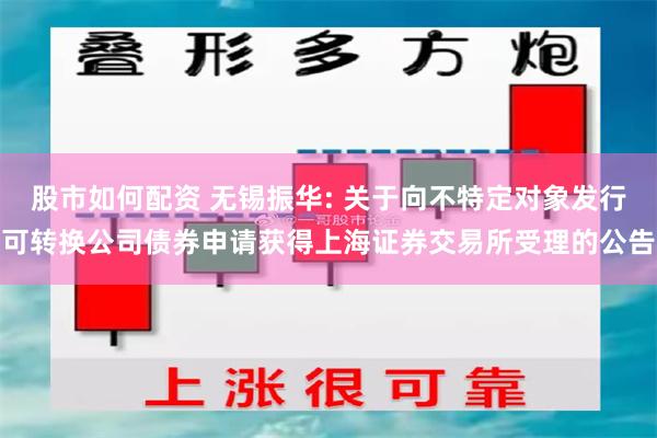 股市如何配资 无锡振华: 关于向不特定对象发行可转换公司债券申请获得上海证券交易所受理的公告