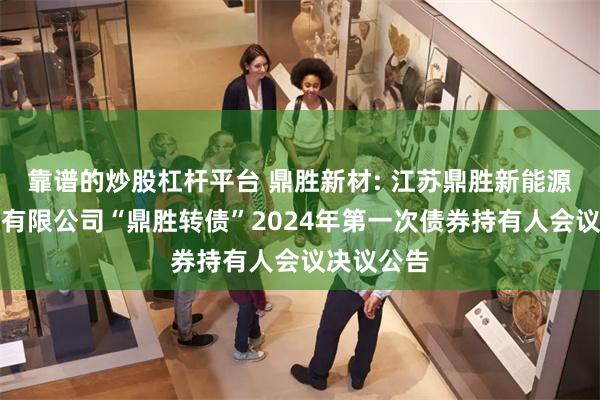 靠谱的炒股杠杆平台 鼎胜新材: 江苏鼎胜新能源材料股份有限公司“鼎胜转债”2024年第一次债券持有人会议决议公告
