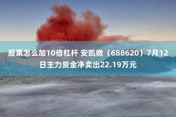 股票怎么加10倍杠杆 安凯微（688620）7月12日主力资金净卖出22.19万元