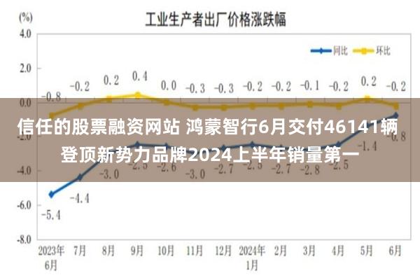 信任的股票融资网站 鸿蒙智行6月交付46141辆 登顶新势力品牌2024上半年销量第一