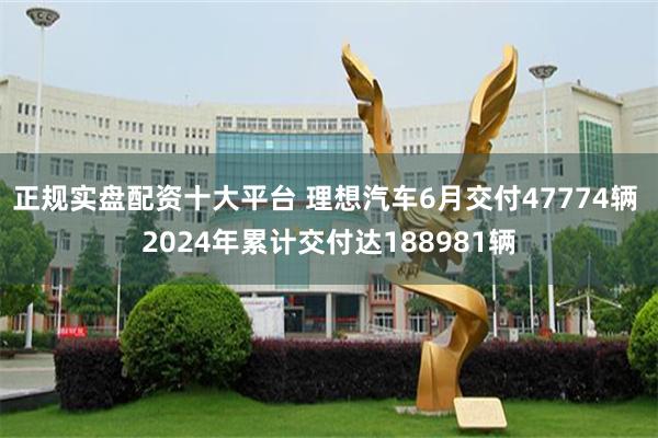 正规实盘配资十大平台 理想汽车6月交付47774辆 2024年累计交付达188981辆