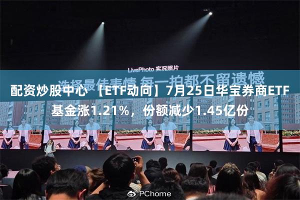 配资炒股中心 【ETF动向】7月25日华宝券商ETF基金涨1.21%，份额减少1.45亿份