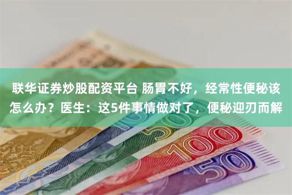 联华证券炒股配资平台 肠胃不好，经常性便秘该怎么办？医生：这5件事情做对了，便秘迎刃而解