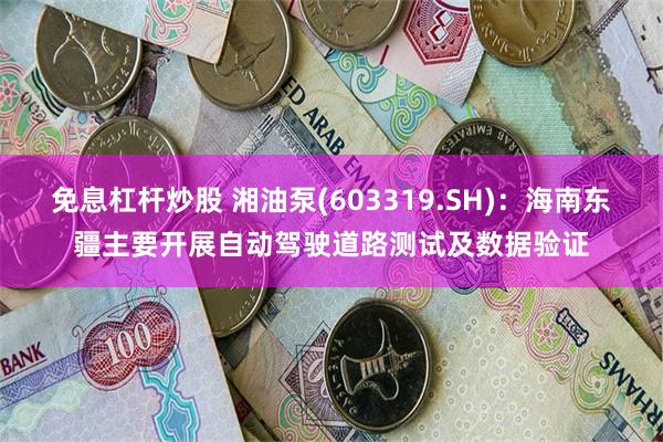 免息杠杆炒股 湘油泵(603319.SH)：海南东疆主要开展自动驾驶道路测试及数据验证