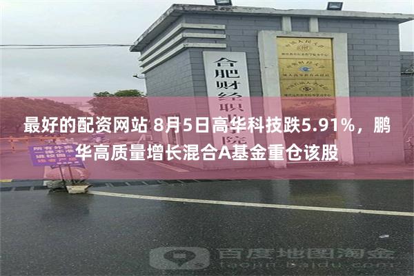 最好的配资网站 8月5日高华科技跌5.91%，鹏华高质量增长混合A基金重仓该股