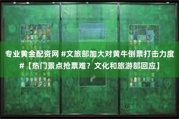 专业黄金配资网 #文旅部加大对黄牛倒票打击力度#【热门景点抢票难？文化和旅游部回应】