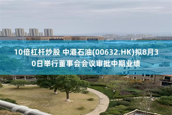 10倍杠杆炒股 中港石油(00632.HK)拟8月30日举行董事会会议审批中期业绩