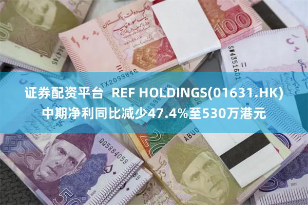 证券配资平台  REF HOLDINGS(01631.HK)中期净利同比减少47.4%至530万港元