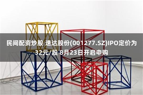 民间配资炒股 速达股份(001277.SZ)IPO定价为32元/股 8月23日开启申购