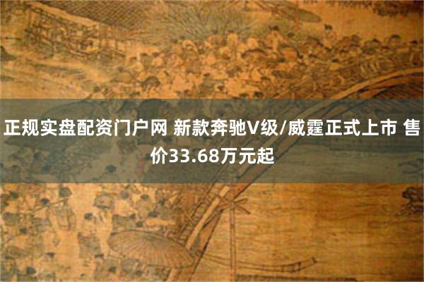 正规实盘配资门户网 新款奔驰V级/威霆正式上市 售价33.68万元起