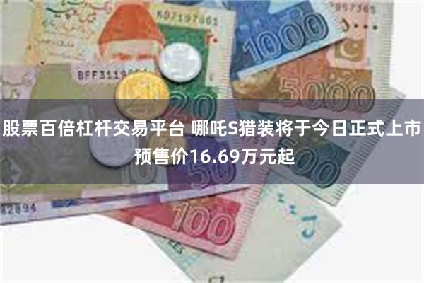 股票百倍杠杆交易平台 哪吒S猎装将于今日正式上市 预售价16.69万元起