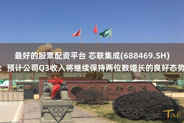 最好的股票配资平台 芯联集成(688469.SH)：预计公司Q3收入将继续保持两位数增长的良好态势