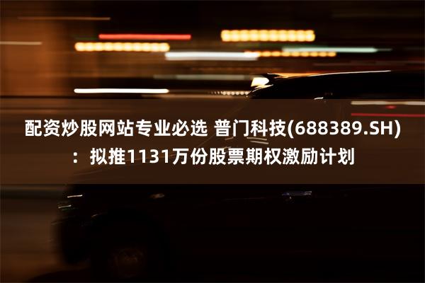 配资炒股网站专业必选 普门科技(688389.SH)：拟推1131万份股票期权激励计划