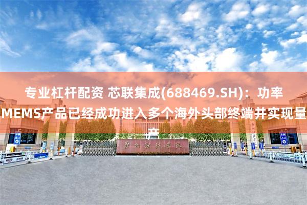 专业杠杆配资 芯联集成(688469.SH)：功率和MEMS产品已经成功进入多个海外头部终端并实现量产