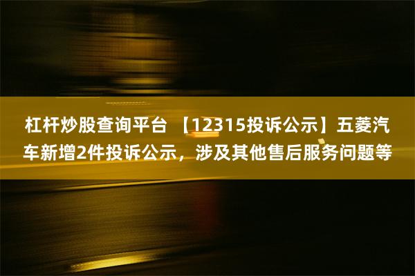 杠杆炒股查询平台 【12315投诉公示】五菱汽车新增2件投诉公示，涉及其他售后服务问题等