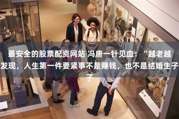最安全的股票配资网站 冯唐一针见血：“越老越发现，人生第一件要紧事不是赚钱，也不是结婚生子