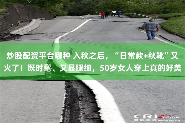 炒股配资平台哪种 入秋之后，“日常款+秋靴”又火了！既时髦、又显腿细，50岁女人穿上真的好美