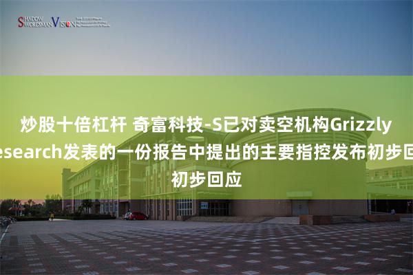 炒股十倍杠杆 奇富科技-S已对卖空机构Grizzly Research发表的一份报告中提出的主要指控发布初步回应