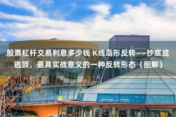 股票杠杆交易利息多少钱 K线岛形反转——抄底或逃顶，最具实战意义的一种反转形态（图解）
