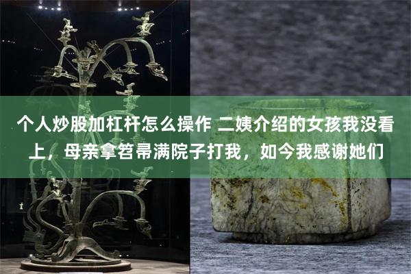 个人炒股加杠杆怎么操作 二姨介绍的女孩我没看上，母亲拿笤帚满院子打我，如今我感谢她们