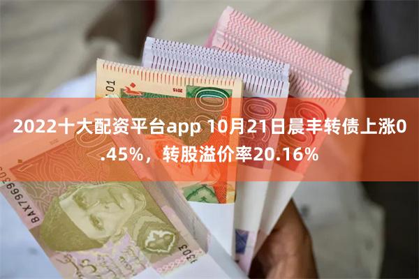 2022十大配资平台app 10月21日晨丰转债上涨0.45%，转股溢价率20.16%