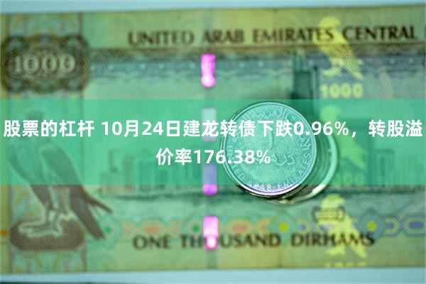 股票的杠杆 10月24日建龙转债下跌0.96%，转股溢价率176.38%
