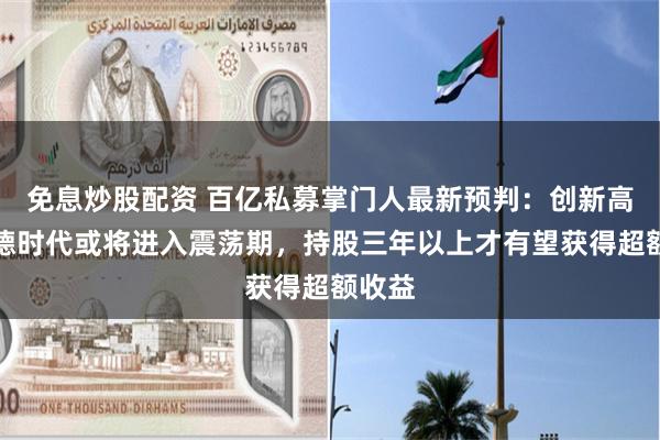 免息炒股配资 百亿私募掌门人最新预判：创新高的宁德时代或将进入震荡期，持股三年以上才有望获得超额收益