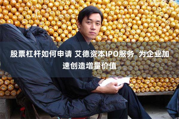 股票杠杆如何申请 艾德资本IPO服务  为企业加速创造增量价值