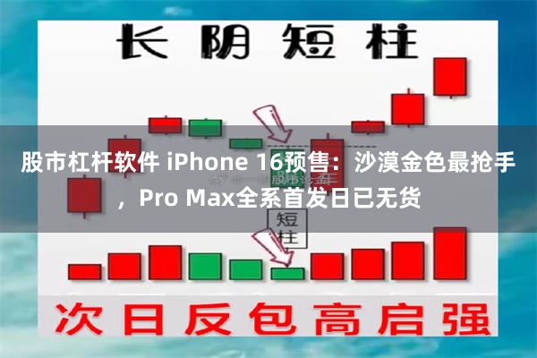 股市杠杆软件 iPhone 16预售：沙漠金色最抢手，Pro Max全系首发日已无货