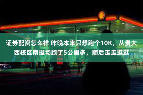 证券配资怎么样 昨晚本来只想跑个10K，从贵大西校区南操场跑了5公里多，随后走走逛逛