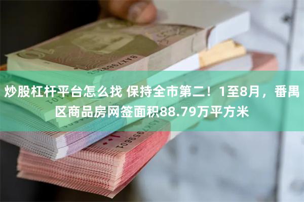 炒股杠杆平台怎么找 保持全市第二！1至8月，番禺区商品房网签面积88.79万平方米