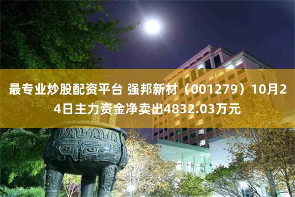 最专业炒股配资平台 强邦新材（001279）10月24日主力资金净卖出4832.03万元