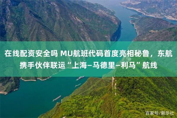 在线配资安全吗 MU航班代码首度亮相秘鲁，东航携手伙伴联运“上海—马德里—利马”航线