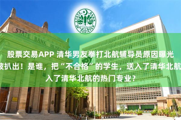 股票交易APP 清华男友拳打北航辅导员原因曝光：女友照片被扒出！是谁，把“不合格”的学生，送入了清华北航的热门专业？