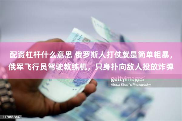 配资杠杆什么意思 俄罗斯人打仗就是简单粗暴，俄军飞行员驾驶教练机，只身扑向敌人投放炸弹